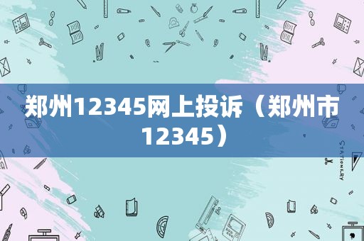 郑州12345网上投诉（郑州市12345）
