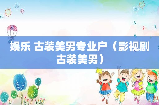 娱乐 古装美男专业户（影视剧古装美男）