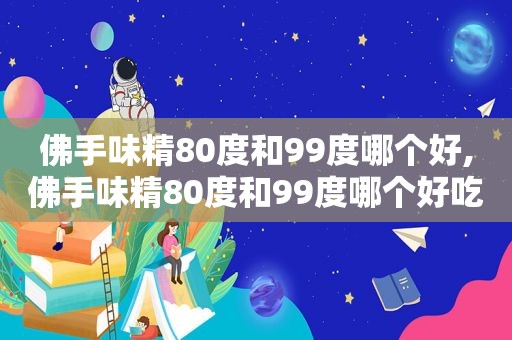 佛手味精80度和99度哪个好,佛手味精80度和99度哪个好吃