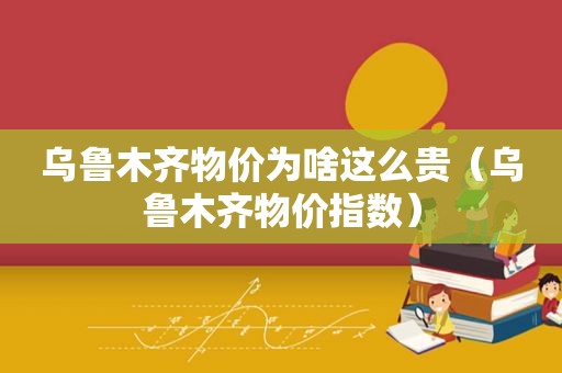 乌鲁木齐物价为啥这么贵（乌鲁木齐物价指数）