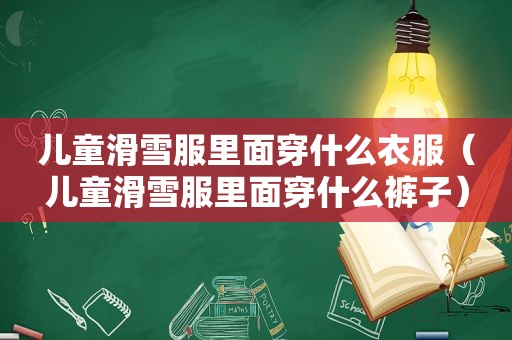 儿童滑雪服里面穿什么衣服（儿童滑雪服里面穿什么裤子）