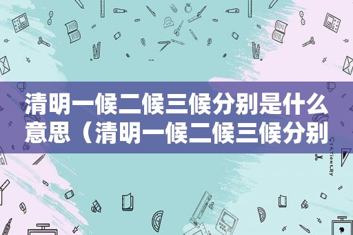 清明一候二候三候分别是什么意思（清明一候二候三候分别是什么节日）