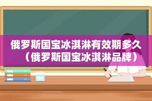 俄罗斯国宝冰淇淋有效期多久（俄罗斯国宝冰淇淋品牌）