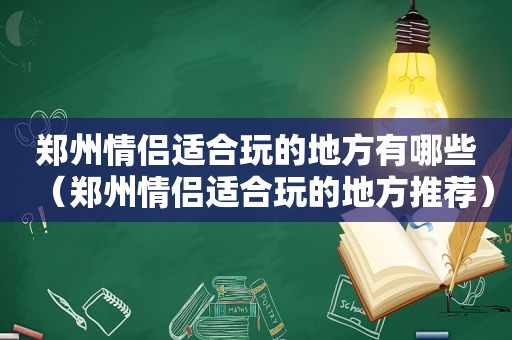 郑州情侣适合玩的地方有哪些（郑州情侣适合玩的地方推荐）