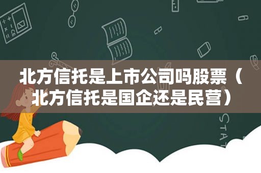 北方信托是上市公司吗股票（北方信托是国企还是民营）