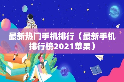 最新热门手机排行（最新手机排行榜2021苹果）