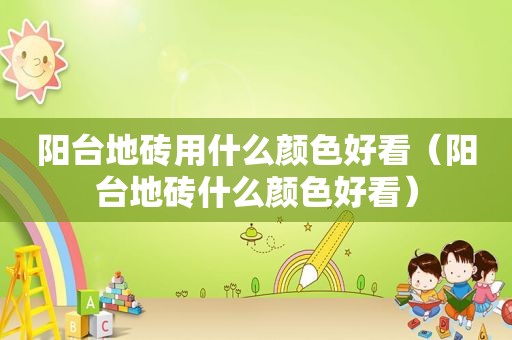 阳台地砖用什么颜色好看（阳台地砖什么颜色好看）