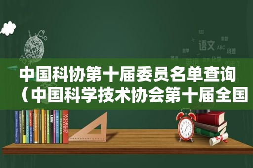 中国科协第十届委员名单查询（中国科学技术协会第十届全国委员会）