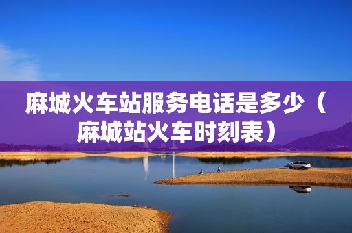 麻城火车站服务电话是多少（麻城站火车时刻表）