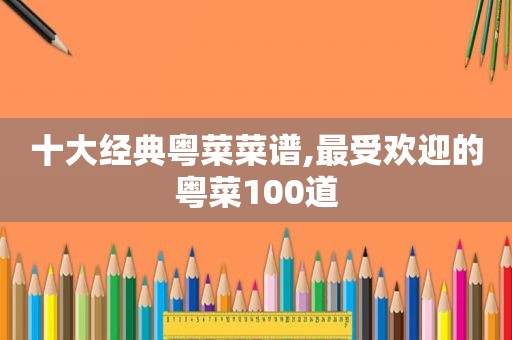 十大经典粤菜菜谱,最受欢迎的粤菜100道