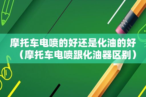 摩托车电喷的好还是化油的好（摩托车电喷跟化油器区别）