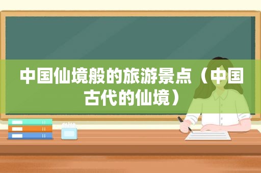 中国仙境般的旅游景点（中国古代的仙境）