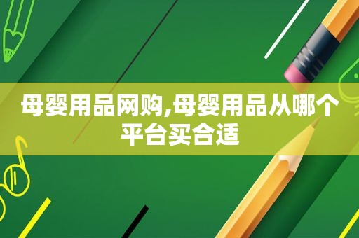 母婴用品网购,母婴用品从哪个平台买合适