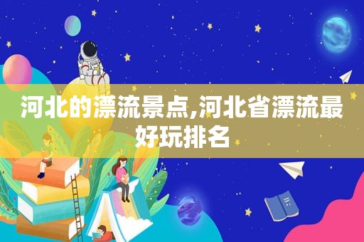河北的漂流景点,河北省漂流最好玩排名