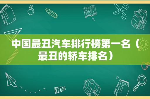 中国最丑汽车排行榜第一名（最丑的轿车排名）