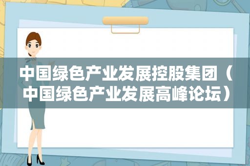 中国绿色产业发展控股集团（中国绿色产业发展高峰论坛）