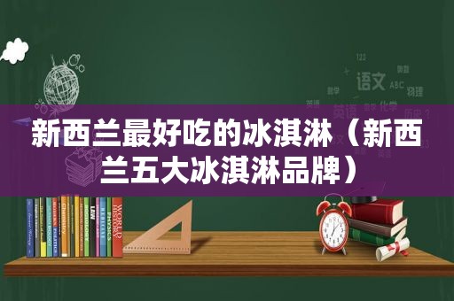 新西兰最好吃的冰淇淋（新西兰五大冰淇淋品牌）