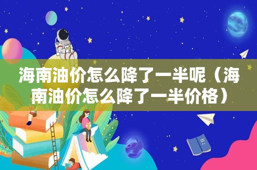 海南油价怎么降了一半呢（海南油价怎么降了一半价格）