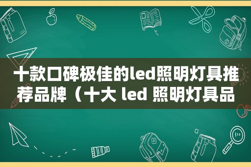 十款口碑极佳的led照明灯具推荐品牌（十大 led 照明灯具品牌排行榜）
