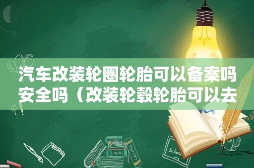 汽车改装轮圈轮胎可以备案吗安全吗（改装轮毂轮胎可以去车管所备案吗）