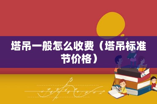 塔吊一般怎么收费（塔吊标准节价格）