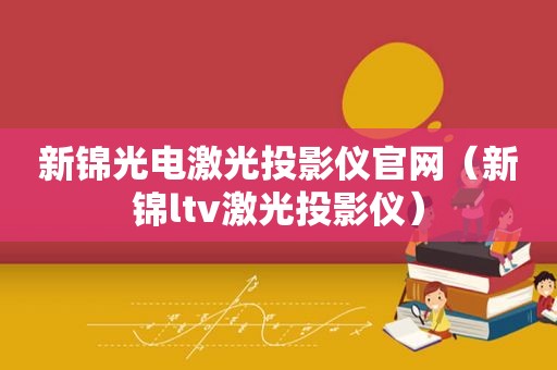 新锦光电激光投影仪官网（新锦ltv激光投影仪）
