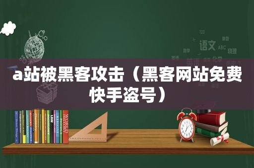 a站被黑客攻击（黑客网站免费快手盗号）