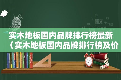 实木地板国内品牌排行榜最新（实木地板国内品牌排行榜及价格）