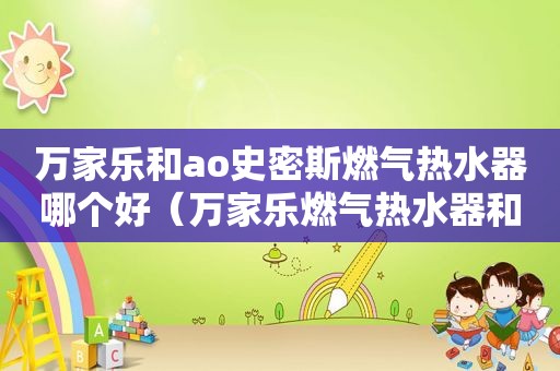万家乐和ao史密斯燃气热水器哪个好（万家乐燃气热水器和史密斯热水器哪个好）