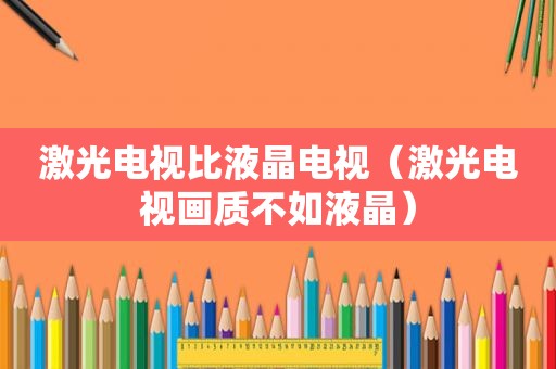 激光电视比液晶电视（激光电视画质不如液晶）