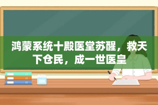 鸿蒙系统十殿医堂苏醒，救天下仓民，成一世医皇
