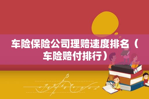车险保险公司理赔速度排名（车险赔付排行）