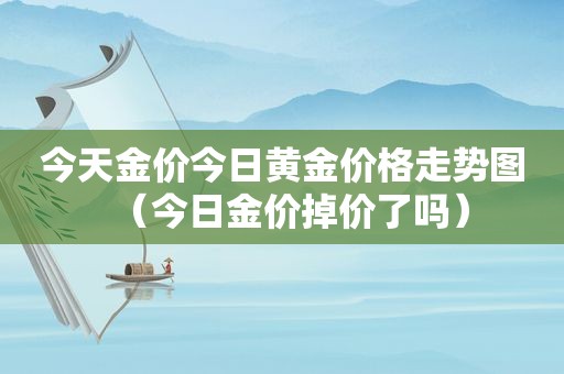 今天金价今日黄金价格走势图（今日金价掉价了吗）