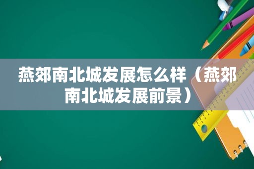 燕郊南北城发展怎么样（燕郊南北城发展前景）
