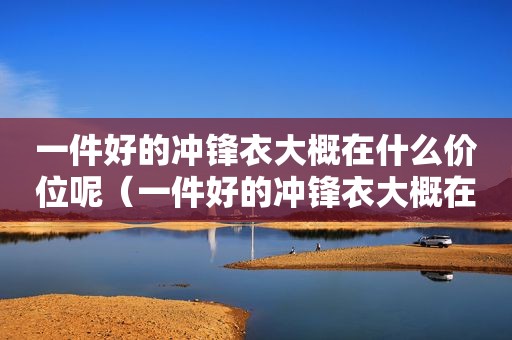 一件好的冲锋衣大概在什么价位呢（一件好的冲锋衣大概在什么价位买）
