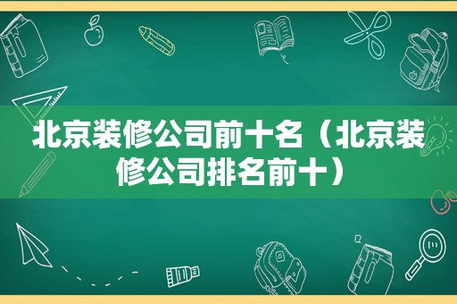 北京装修公司前十名（北京装修公司排名前十）