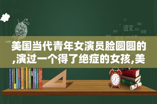 美国当代青年女演员脸圆圆的,演过一个得了绝症的女孩,美国当代青年摄影家