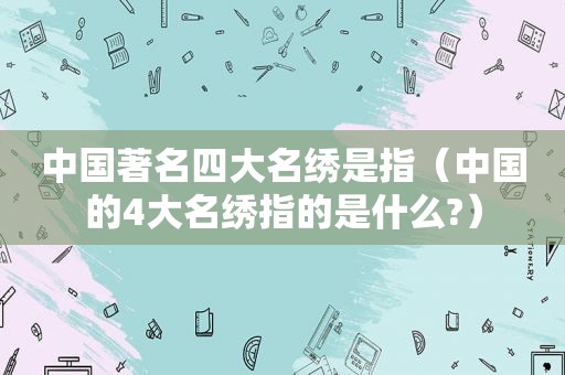 中国著名四大名绣是指（中国的4大名绣指的是什么?）