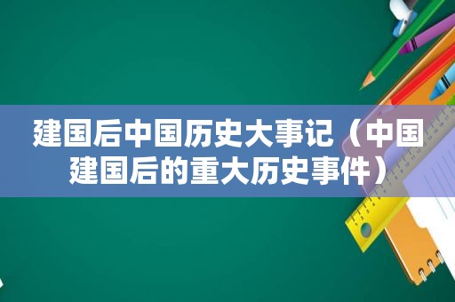 建国后中国历史大事记（中国建国后的重大历史事件）