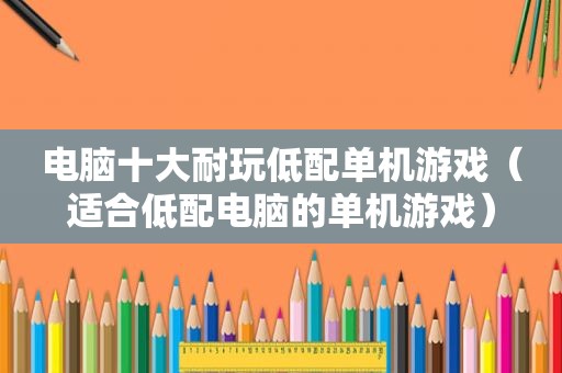 电脑十大耐玩低配单机游戏（适合低配电脑的单机游戏）