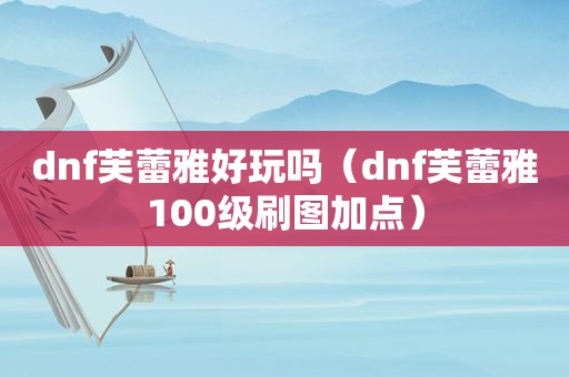 dnf芙蕾雅好玩吗（dnf芙蕾雅100级刷图加点）