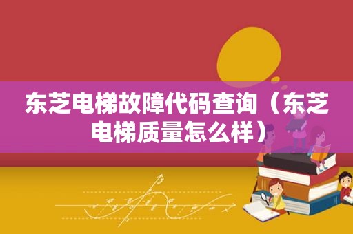 东芝电梯故障代码查询（东芝电梯质量怎么样）