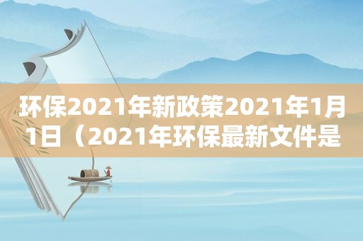 环保2021年新政策2021年1月1日（2021年环保最新文件是什么时候发的）