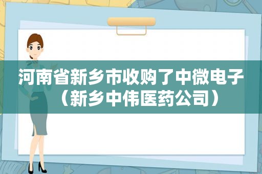 河南省新乡市收购了中微电子（新乡中伟医药公司）