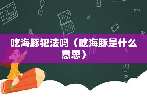 吃海豚犯法吗（吃海豚是什么意思）