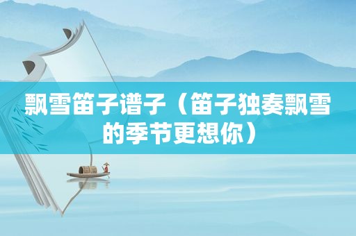 飘雪笛子谱子（笛子独奏飘雪的季节更想你）