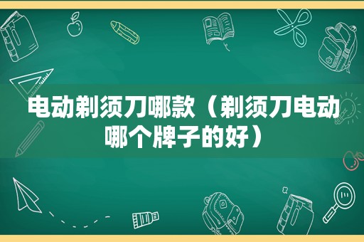 电动剃须刀哪款（剃须刀电动哪个牌子的好）