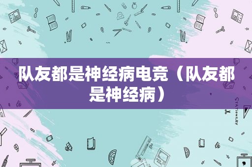 队友都是神经病电竞（队友都是神经病）
