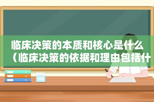 临床决策的本质和核心是什么（临床决策的依据和理由包括什么）
