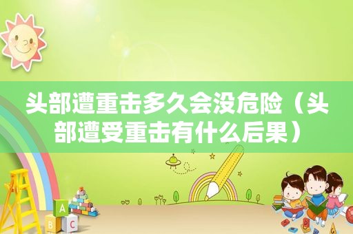 头部遭重击多久会没危险（头部遭受重击有什么后果）